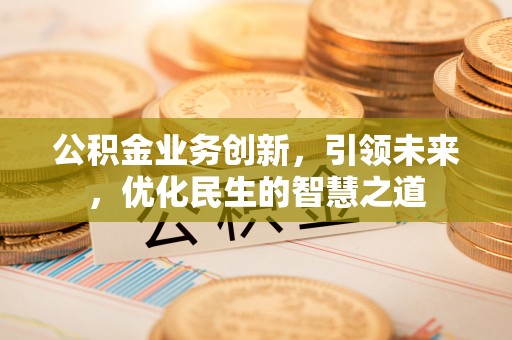 昌图公积金业务创新，引领未来，优化民生的智慧之道