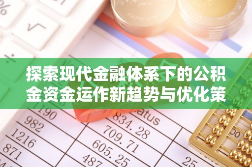 昌图探索现代金融体系下的公积金资金运作新趋势与优化策略