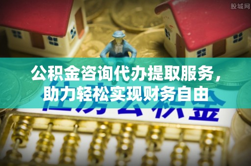 昌图公积金咨询代办提取服务，助力轻松实现财务自由