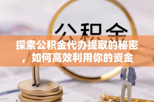 昌图探索公积金代办提取的秘密，如何高效利用你的资金