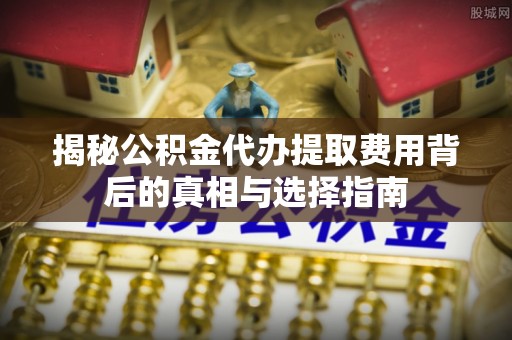 昌图揭秘公积金代办提取费用背后的真相与选择指南