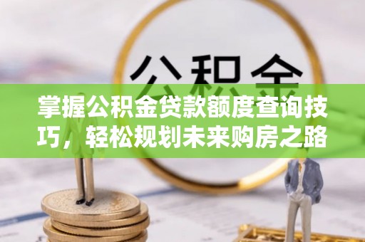 昌图掌握公积金贷款额度查询技巧，轻松规划未来购房之路