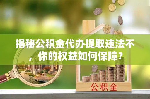 昌图揭秘公积金代办提取违法不，你的权益如何保障？